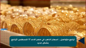 تراجع متواصل.. أسعار الذهب في مصر الأحد 17 أغسطس تتراجع بشكل جديد